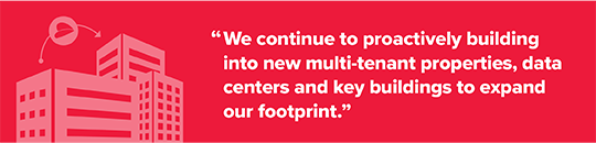 We continue to proactively building into new multi-tenant properties, data centers and key buildings to expand our footprint.